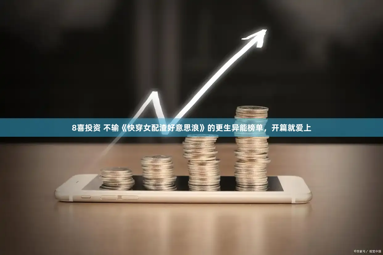 8喜投资 不输《快穿女配渣好意思浪》的更生异能榜单，开篇就爱上