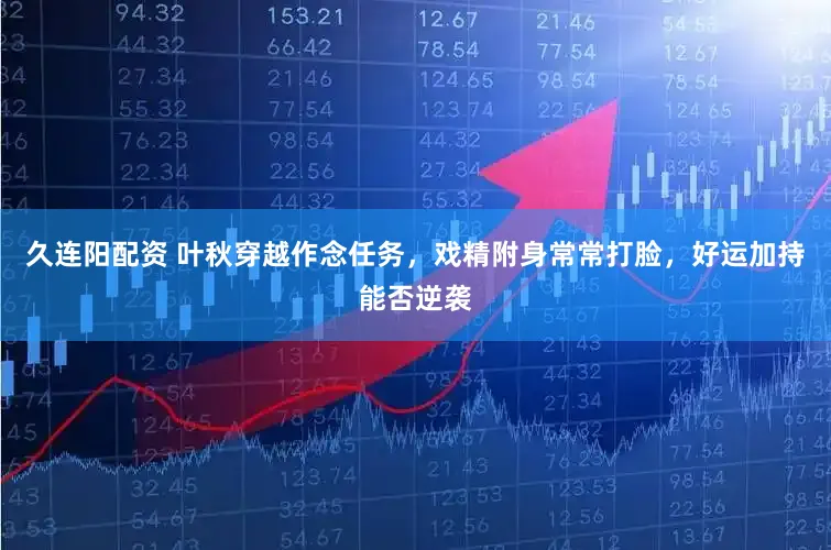 久连阳配资 叶秋穿越作念任务，戏精附身常常打脸，好运加持能否逆袭
