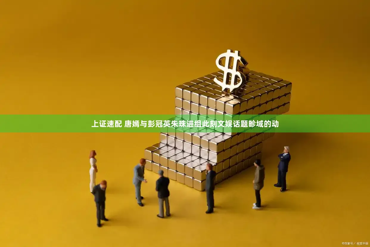 上证速配 唐嫣与彭冠英朱珠进组此刻文娱话题畛域的动
