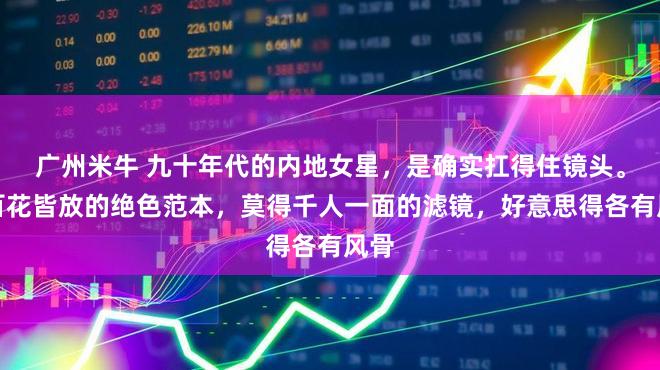 广州米牛 九十年代的内地女星，是确实扛得住镜头。是百花皆放的绝色范本，莫得千人一面的滤镜，好意思得各有风骨