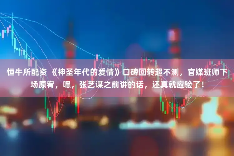 恒牛所配资 《神圣年代的爱情》口碑回转超不测，官媒班师下场原宥，嘿，张艺谋之前讲的话，还真就应验了！