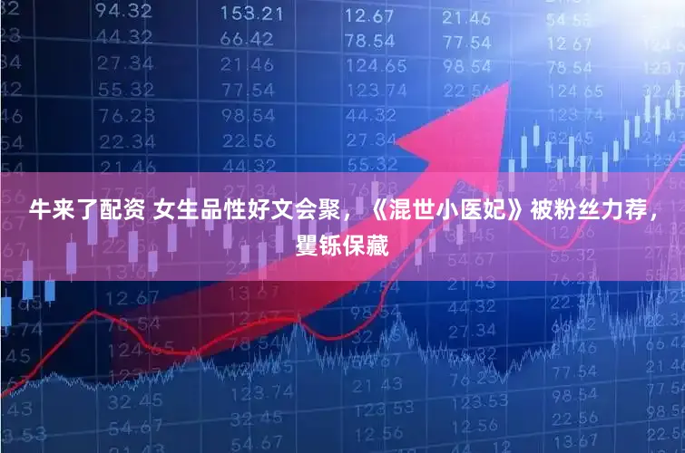 牛来了配资 女生品性好文会聚，《混世小医妃》被粉丝力荐，矍铄保藏
