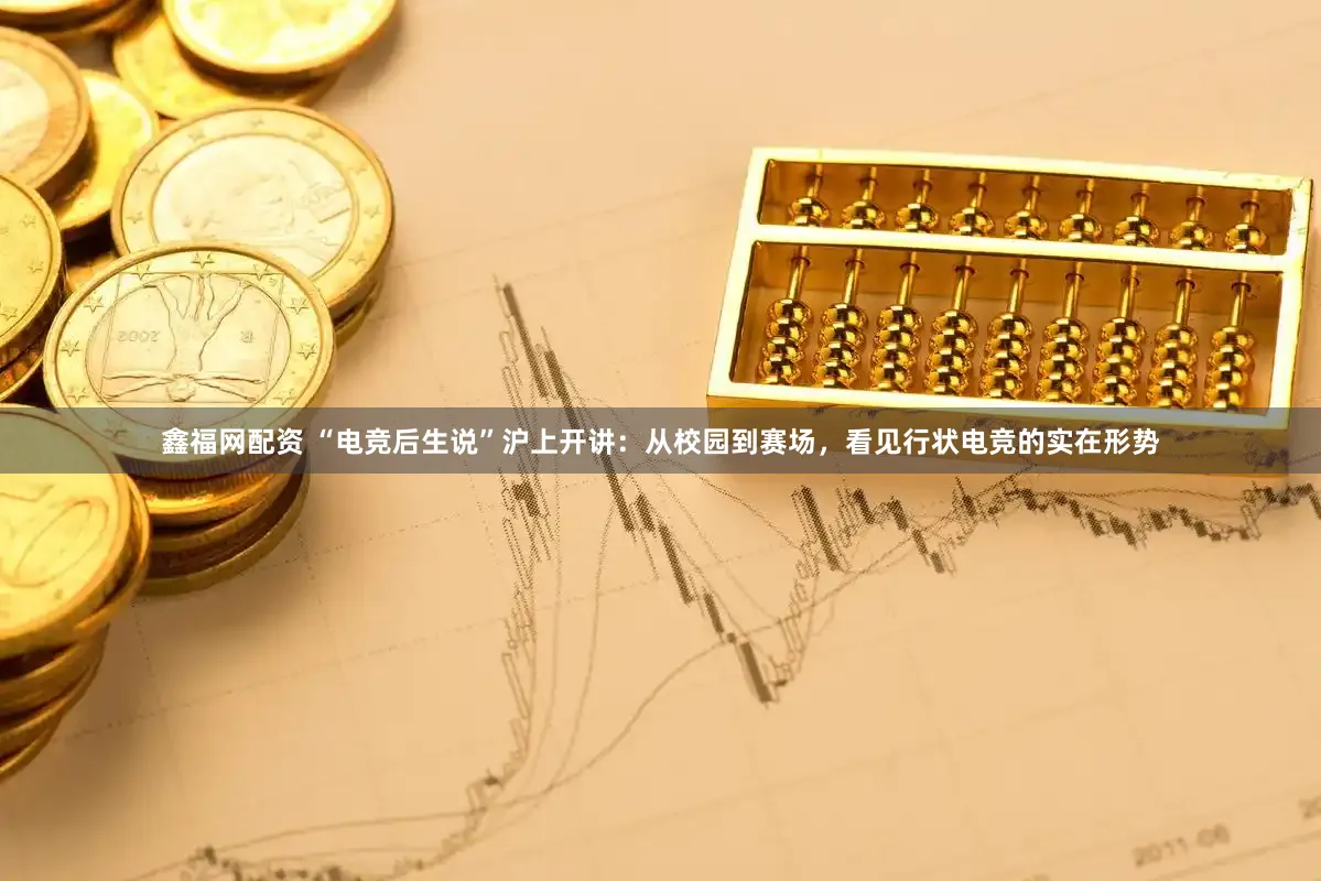 鑫福网配资 “电竞后生说”沪上开讲：从校园到赛场，看见行状电竞的实在形势