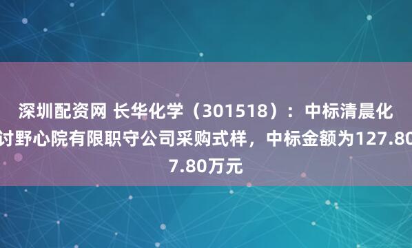 深圳配资网 长华化学（301518）：中标清晨化工探讨野心院有限职守公司采购式样，中标金额为127.80万元