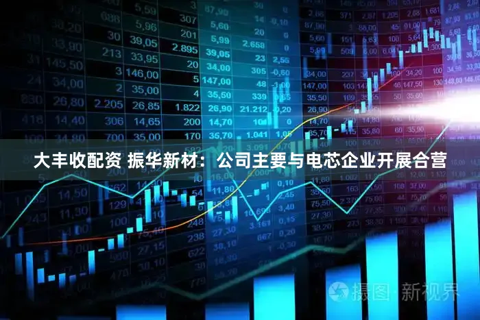 大丰收配资 振华新材：公司主要与电芯企业开展合营