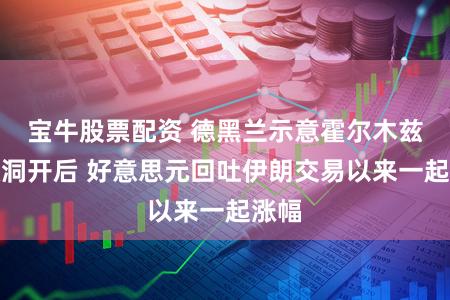 宝牛股票配资 德黑兰示意霍尔木兹海峡洞开后 好意思元回吐伊朗交易以来一起涨幅