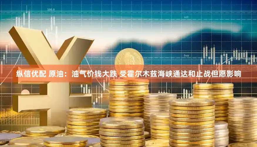 纵信优配 原油：油气价钱大跌 受霍尔木兹海峡通达和止战但愿影响